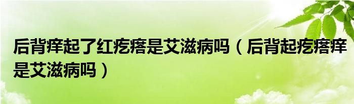 后背癢起了紅疙瘩是艾滋病嗎（后背起疙瘩癢是艾滋病嗎）