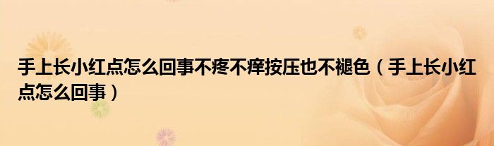 手上長小紅點怎么回事不疼不癢按壓也不褪色（手上長小紅點怎么回事）