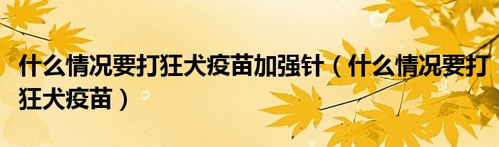 什么情況要打狂犬疫苗加強(qiáng)針（什么情況要打狂犬疫苗）