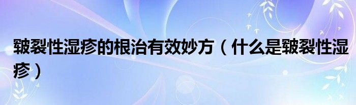 皸裂性濕疹的根治有效妙方（什么是皸裂性濕疹）