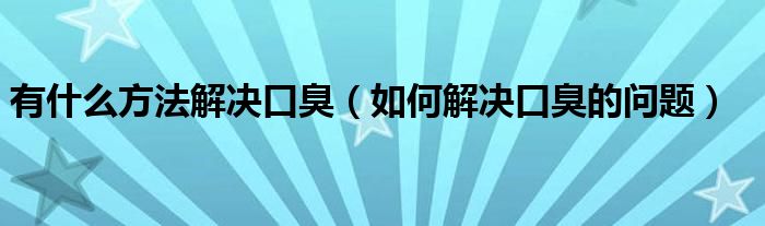 有什么方法解決口臭（如何解決口臭的問(wèn)題）