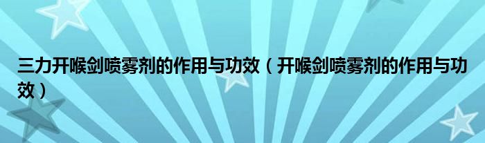 三力開喉劍噴霧劑的作用與功效（開喉劍噴霧劑的作用與功效）