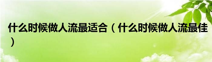 什么時(shí)候做人流最適合（什么時(shí)候做人流最佳）