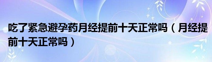 吃了緊急避孕藥月經(jīng)提前十天正常嗎（月經(jīng)提前十天正常嗎）