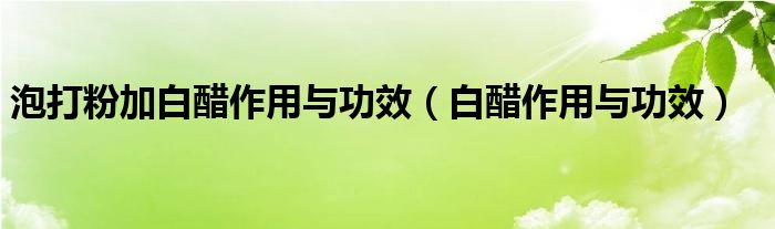 泡打粉加白醋作用與功效（白醋作用與功效）