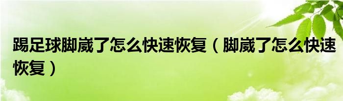 踢足球腳崴了怎么快速恢復(fù)（腳崴了怎么快速恢復(fù)）