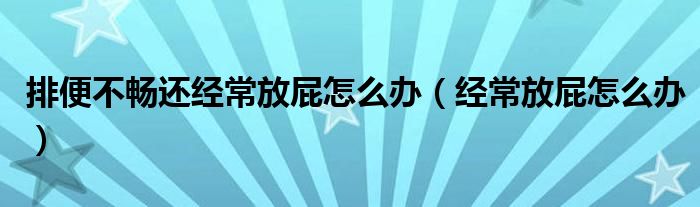 排便不暢還經(jīng)常放屁怎么辦（經(jīng)常放屁怎么辦）