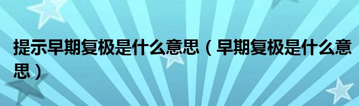 提示早期復(fù)極是什么意思（早期復(fù)極是什么意思）