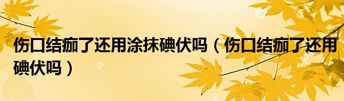 傷口結(jié)痂了還用涂抹碘伏嗎（傷口結(jié)痂了還用碘伏嗎）