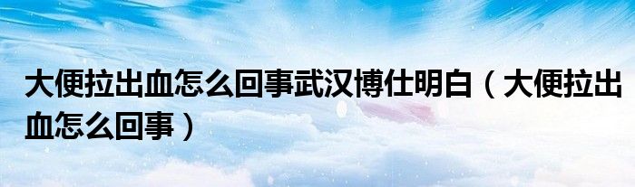 大便拉出血怎么回事武漢博仕明白（大便拉出血怎么回事）