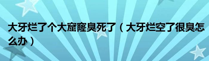 大牙爛了個大窟窿臭死了（大牙爛空了很臭怎么辦）