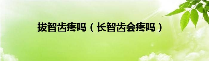 拔智齒疼嗎（長(zhǎng)智齒會(huì)疼嗎）