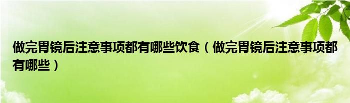 做完胃鏡后注意事項都有哪些飲食（做完胃鏡后注意事項都有哪些）