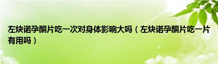 左炔諾孕酮片吃一次對(duì)身體影響大嗎（左炔諾孕酮片吃一片有用嗎）