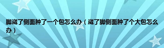 腳崴了側(cè)面腫了一個(gè)包怎么辦（崴了腳側(cè)面腫了個(gè)大包怎么辦）