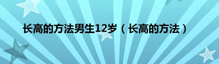 長高的方法男生12歲（長高的方法）