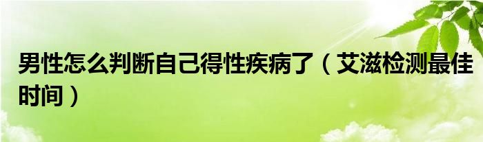 男性怎么判斷自己得性疾病了（艾滋檢測最佳時(shí)間）