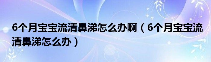 6個月寶寶流清鼻涕怎么辦?。?個月寶寶流清鼻涕怎么辦）