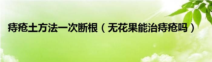 痔瘡?fù)练椒ㄒ淮螖喔o花果能治痔瘡嗎）