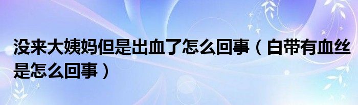 沒來(lái)大姨媽但是出血了怎么回事（白帶有血絲是怎么回事）