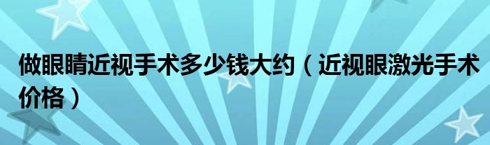 做眼睛近視手術(shù)多少錢大約（近視眼激光手術(shù)價(jià)格）