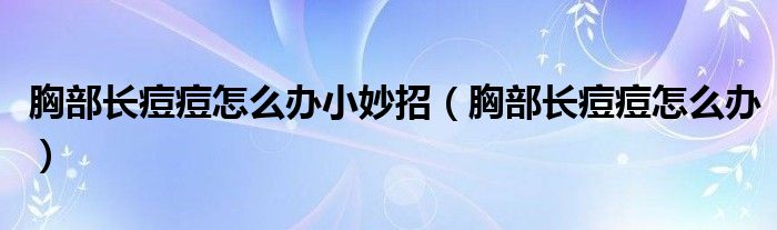 胸部長(zhǎng)痘痘怎么辦小妙招（胸部長(zhǎng)痘痘怎么辦）