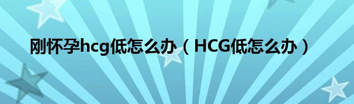 剛懷孕hcg低怎么辦（HCG低怎么辦）