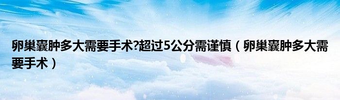 卵巢囊腫多大需要手術(shù)?超過5公分需謹(jǐn)慎（卵巢囊腫多大需要手術(shù)）