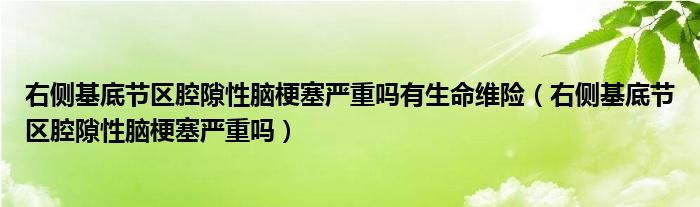 右側(cè)基底節(jié)區(qū)腔隙性腦梗塞嚴重嗎有生命維險（右側(cè)基底節(jié)區(qū)腔隙性腦梗塞嚴重嗎）