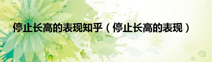 停止長(zhǎng)高的表現(xiàn)知乎（停止長(zhǎng)高的表現(xiàn)）