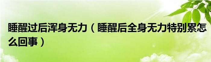 睡醒過后渾身無力（睡醒后全身無力特別累怎么回事）