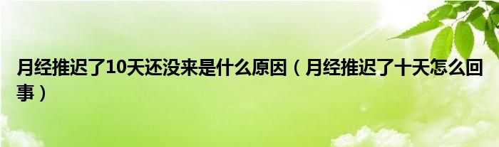 月經(jīng)推遲了10天還沒來是什么原因（月經(jīng)推遲了十天怎么回事）