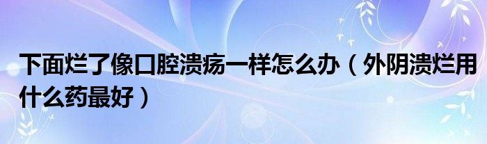 下面爛了像口腔潰瘍一樣怎么辦（外陰潰爛用什么藥最好）