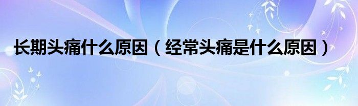 長期頭痛什么原因（經(jīng)常頭痛是什么原因）