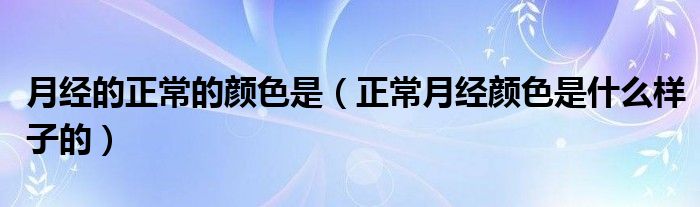 月經(jīng)的正常的顏色是（正常月經(jīng)顏色是什么樣子的）