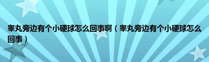 睪丸旁邊有個小硬球怎么回事?。úG丸旁邊有個小硬球怎么回事）