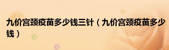 九價(jià)宮頸疫苗多少錢三針（九價(jià)宮頸疫苗多少錢）