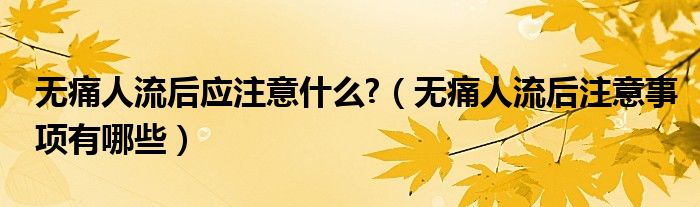 無痛人流后應(yīng)注意什么?（無痛人流后注意事項有哪些）