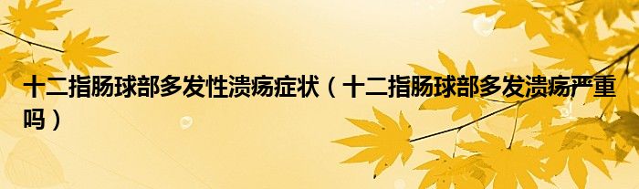 十二指腸球部多發(fā)性潰瘍癥狀（十二指腸球部多發(fā)潰瘍嚴(yán)重嗎）