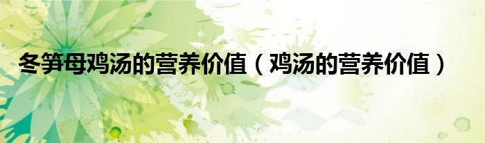 冬筍母雞湯的營(yíng)養(yǎng)價(jià)值（雞湯的營(yíng)養(yǎng)價(jià)值）