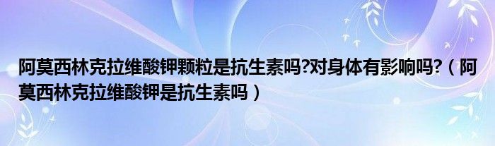 阿莫西林克拉維酸鉀顆粒是抗生素嗎?對身體有影響嗎?（阿莫西林克拉維酸鉀是抗生素嗎）