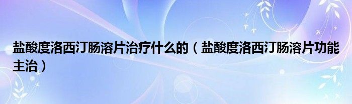 鹽酸度洛西汀腸溶片治療什么的（鹽酸度洛西汀腸溶片功能主治）