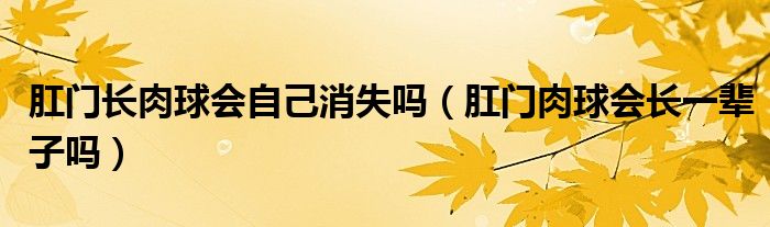 肛門長肉球會自己消失嗎（肛門肉球會長一輩子嗎）