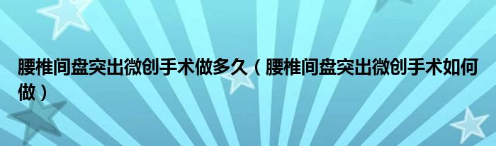 腰椎間盤(pán)突出微創(chuàng)手術(shù)做多久（腰椎間盤(pán)突出微創(chuàng)手術(shù)如何做）