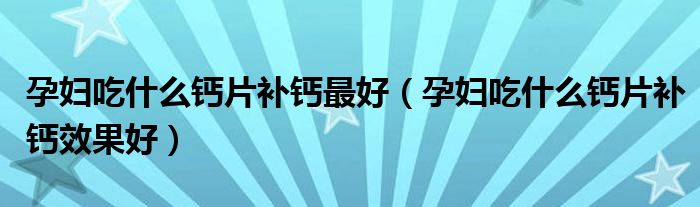 孕婦吃什么鈣片補(bǔ)鈣最好（孕婦吃什么鈣片補(bǔ)鈣效果好）