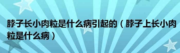 脖子長(zhǎng)小肉粒是什么病引起的（脖子上長(zhǎng)小肉粒是什么病）