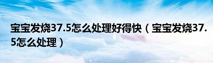 寶寶發(fā)燒37.5怎么處理好得快（寶寶發(fā)燒37.5怎么處理）