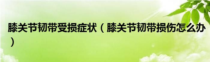 膝關節(jié)韌帶受損癥狀（膝關節(jié)韌帶損傷怎么辦）