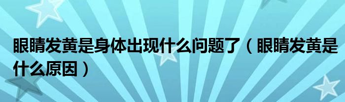 眼睛發(fā)黃是身體出現(xiàn)什么問(wèn)題了（眼睛發(fā)黃是什么原因）