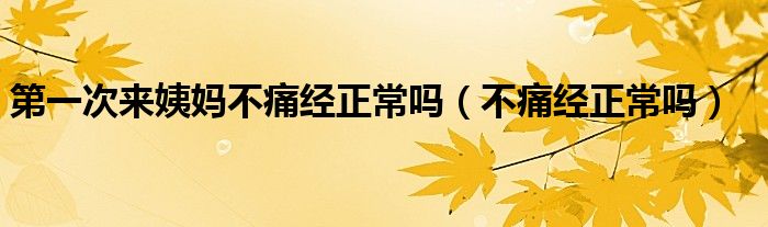 第一次來(lái)姨媽不痛經(jīng)正常嗎（不痛經(jīng)正常嗎）